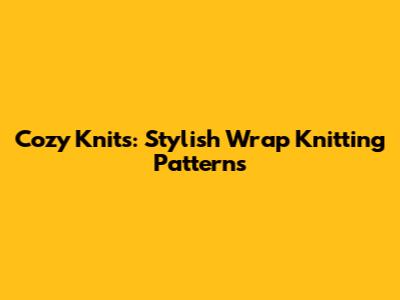 Cozy Knits: Stylish Wrap Knitting Patterns