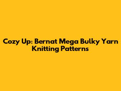 Cozy Up: Bernat Mega Bulky Yarn Knitting Patterns