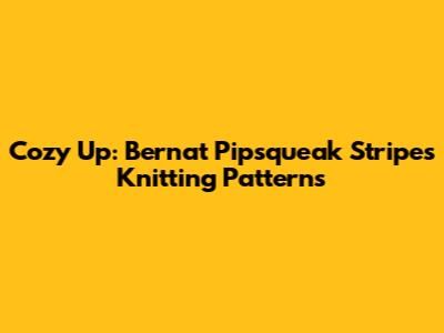 Cozy Up: Bernat Pipsqueak Stripes Knitting Patterns