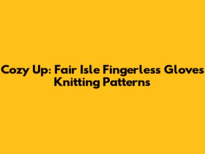 Cozy Up: Fair Isle Fingerless Gloves Knitting Patterns