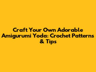 Craft Your Own Adorable Amigurumi Yoda: Crochet Patterns & Tips