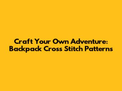 Craft Your Own Adventure: Backpack Cross Stitch Patterns