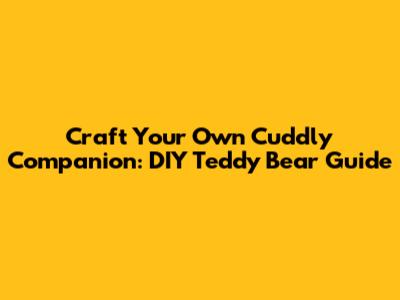Craft Your Own Cuddly Companion: DIY Teddy Bear Guide