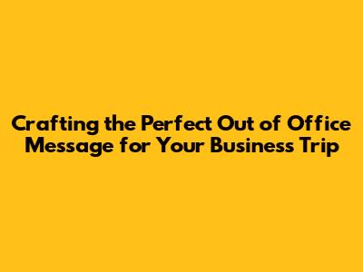 Crafting the Perfect Out of Office Message for Your Business Trip