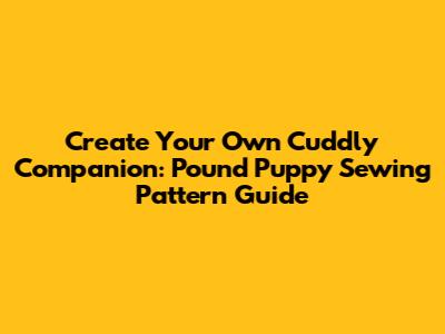 Create Your Own Cuddly Companion: Pound Puppy Sewing Pattern Guide