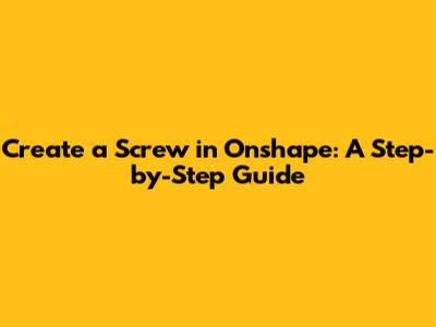 Create a Screw in Onshape: A Step-by-Step Guide