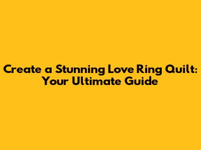 Create a Stunning Love Ring Quilt: Your Ultimate Guide
