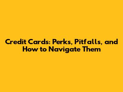 Credit Cards: Perks, Pitfalls, and How to Navigate Them