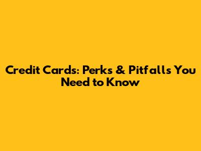 Credit Cards: Perks & Pitfalls You Need to Know