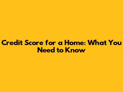 Credit Score for a Home: What You Need to Know