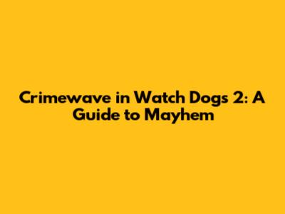 Crimewave in Watch Dogs 2: A Guide to Mayhem