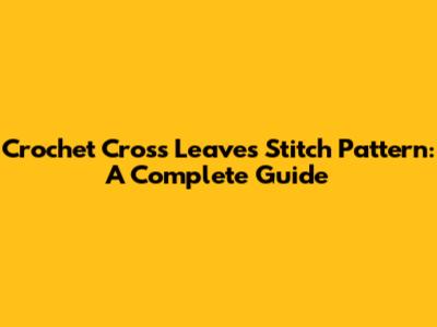 Crochet Cross Leaves Stitch Pattern: A Complete Guide