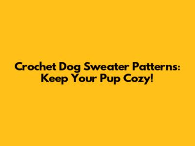 Crochet Dog Sweater Patterns: Keep Your Pup Cozy!