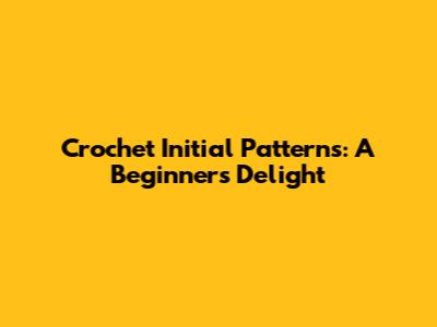 Crochet Initial Patterns: A Beginner's Delight