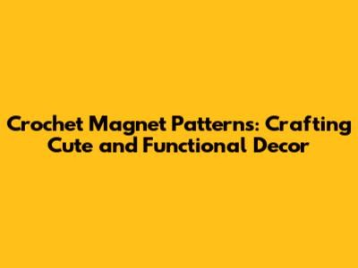 Crochet Magnet Patterns: Crafting Cute and Functional Decor