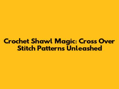 Crochet Shawl Magic: Cross Over Stitch Patterns Unleashed