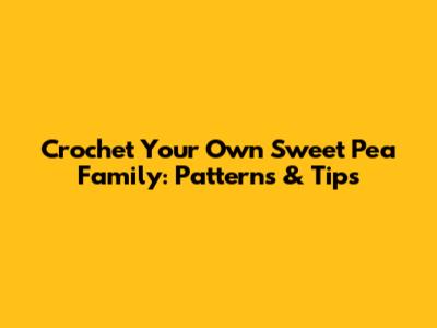 Crochet Your Own Sweet Pea Family: Patterns & Tips