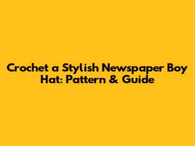 Crochet a Stylish Newspaper Boy Hat: Pattern & Guide