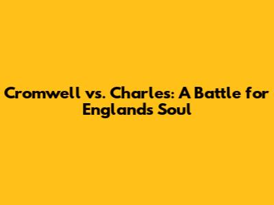 Cromwell vs. Charles: A Battle for England's Soul