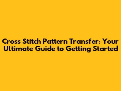 Cross Stitch Pattern Transfer: Your Ultimate Guide to Getting Started
