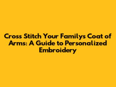 Cross Stitch Your Family's Coat of Arms: A Guide to Personalized Embroidery