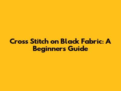 Cross Stitch on Black Fabric: A Beginner's Guide