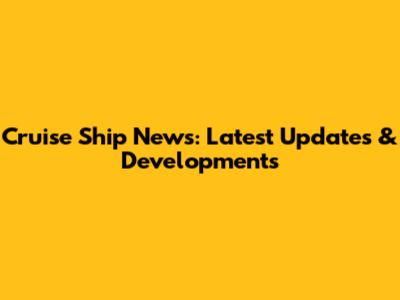 Cruise Ship News: Latest Updates & Developments
