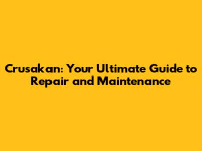 Crusakan: Your Ultimate Guide to Repair and Maintenance