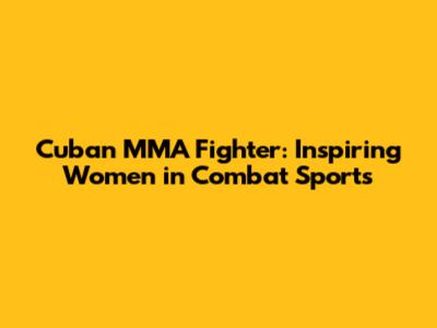 Cuban MMA Fighter: Inspiring Women in Combat Sports