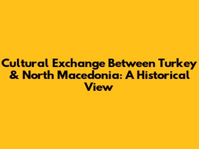 Cultural Exchange Between Turkey & North Macedonia: A Historical View