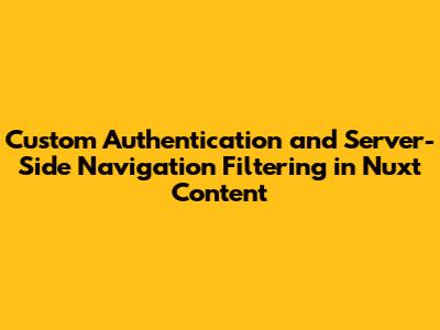 Custom Authentication and Server-Side Navigation Filtering in Nuxt Content
