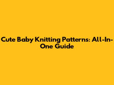 Cute Baby Knitting Patterns: All-In-One Guide