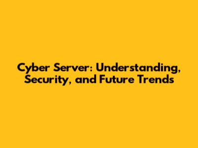 Cyber Server: Understanding, Security, and Future Trends