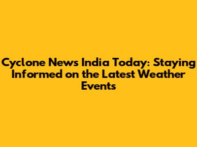 Cyclone News India Today: Staying Informed on the Latest Weather Events