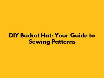 DIY Bucket Hat: Your Guide to Sewing Patterns