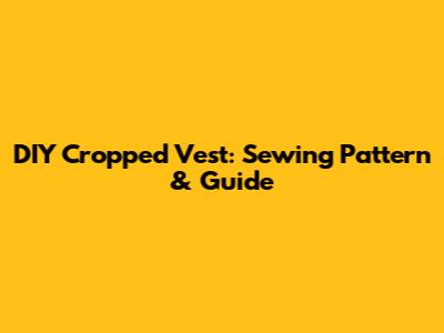 DIY Cropped Vest: Sewing Pattern & Guide