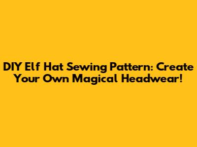 DIY Elf Hat Sewing Pattern: Create Your Own Magical Headwear!