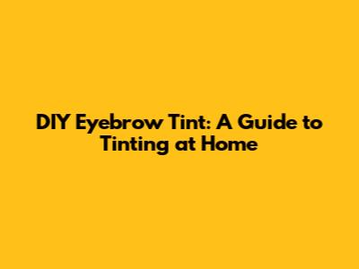 DIY Eyebrow Tint: A Guide to Tinting at Home