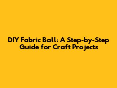 DIY Fabric Ball: A Step-by-Step Guide for Craft Projects