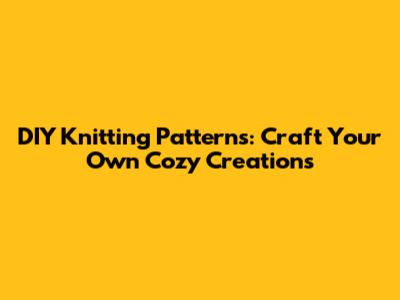 DIY Knitting Patterns: Craft Your Own Cozy Creations