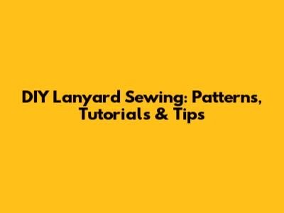 DIY Lanyard Sewing: Patterns, Tutorials & Tips