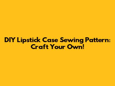 DIY Lipstick Case Sewing Pattern: Craft Your Own!
