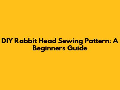 DIY Rabbit Head Sewing Pattern: A Beginner's Guide