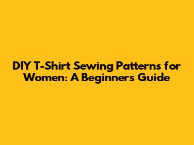 DIY T-Shirt Sewing Patterns for Women: A Beginner's Guide