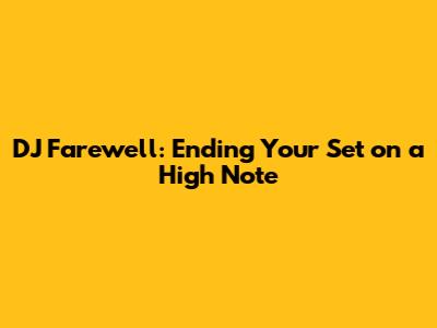 DJ Farewell: Ending Your Set on a High Note
