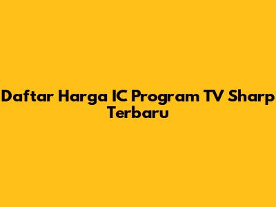 Daftar Harga IC Program TV Sharp Terbaru