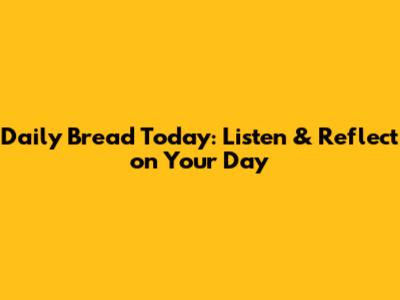 Daily Bread Today: Listen & Reflect on Your Day