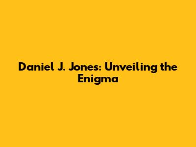 Daniel J. Jones: Unveiling the Enigma