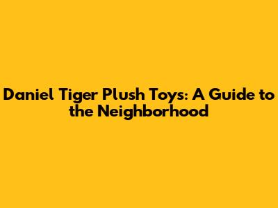 Daniel Tiger Plush Toys: A Guide to the Neighborhood