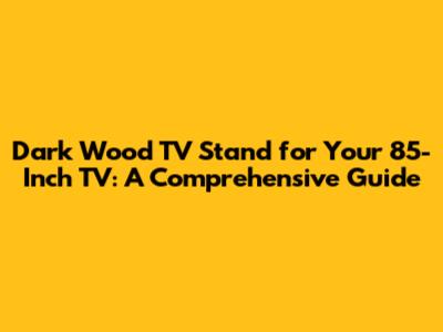 Dark Wood TV Stand for Your 85-Inch TV: A Comprehensive Guide